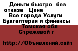 Деньги быстро, без отказа › Цена ­ 3 000 000 - Все города Услуги » Бухгалтерия и финансы   . Томская обл.,Стрежевой г.